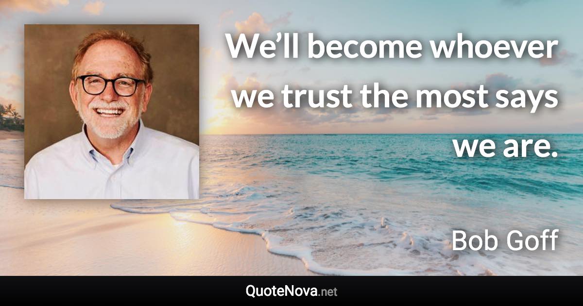 We’ll become whoever we trust the most says we are. - Bob Goff quote