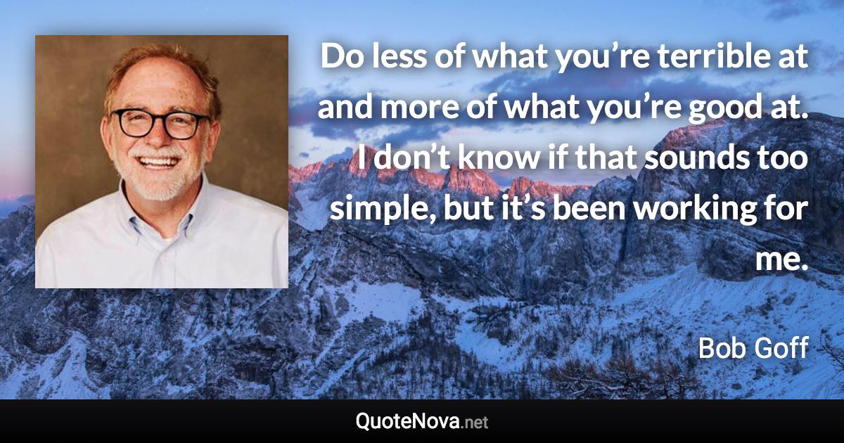 Do less of what you’re terrible at and more of what you’re good at. I don’t know if that sounds too simple, but it’s been working for me. - Bob Goff quote