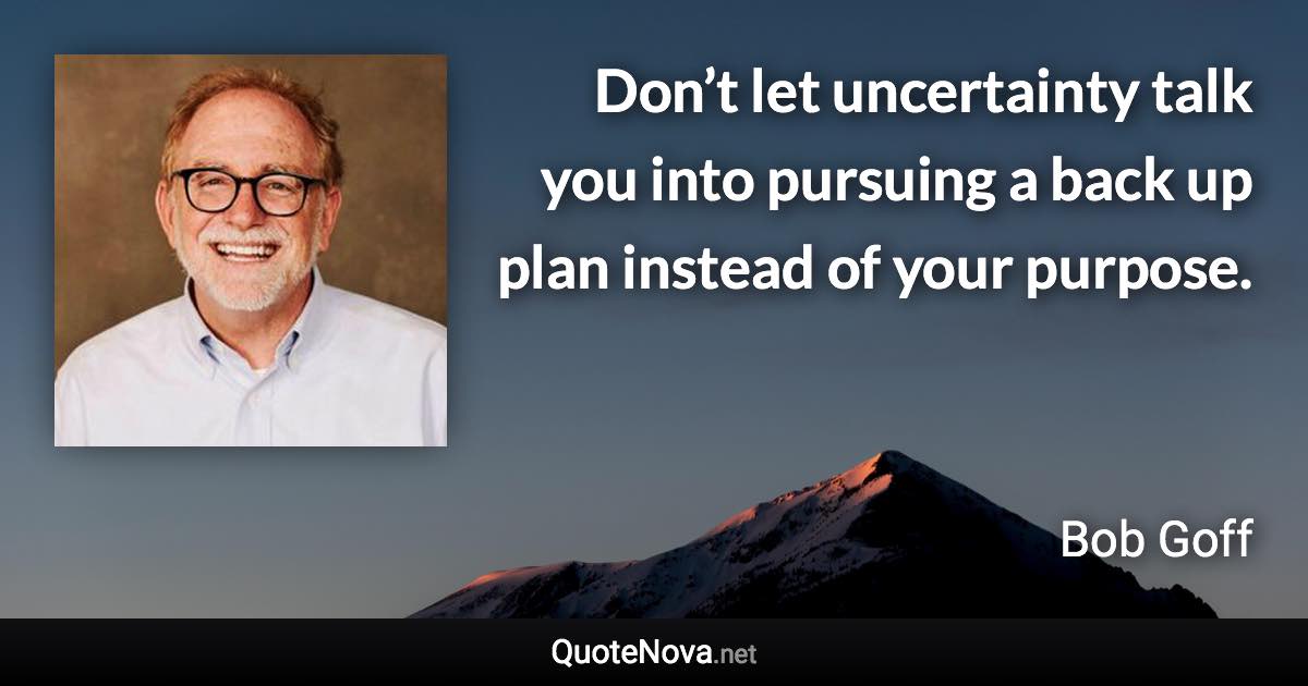 Don’t let uncertainty talk you into pursuing a back up plan instead of your purpose. - Bob Goff quote