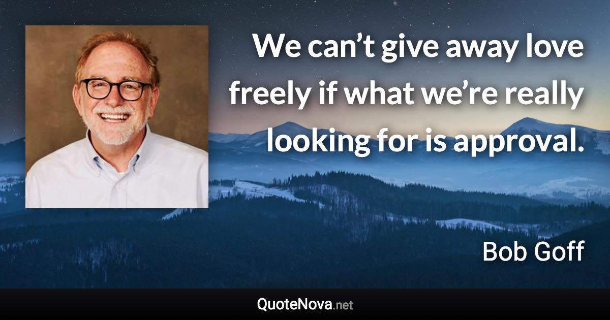 We can’t give away love freely if what we’re really looking for is approval. - Bob Goff quote