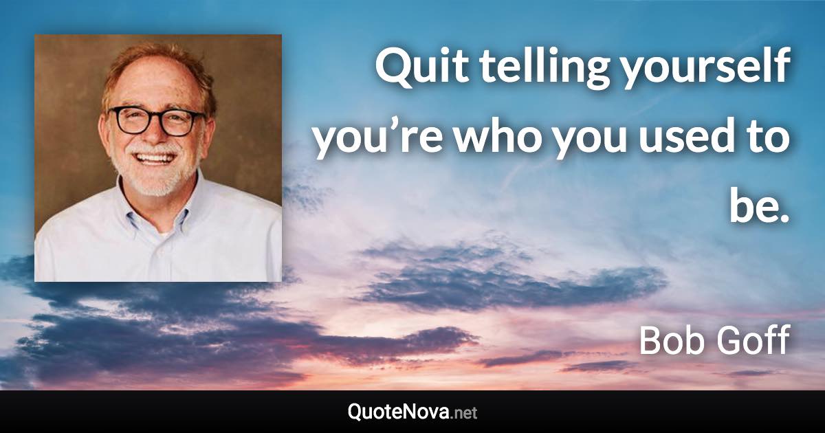 Quit telling yourself you’re who you used to be. - Bob Goff quote