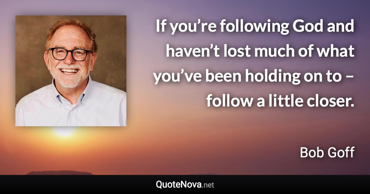 If you’re following God and haven’t lost much of what you’ve been holding on to – follow a little closer. - Bob Goff quote