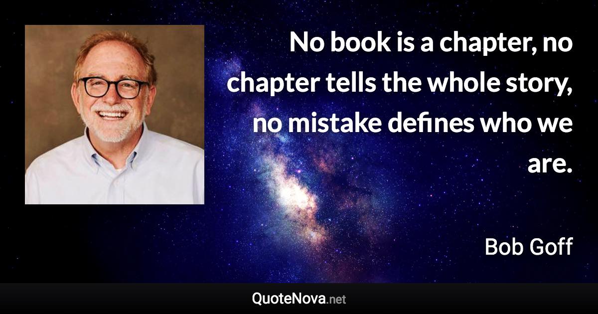 No book is a chapter, no chapter tells the whole story, no mistake defines who we are. - Bob Goff quote