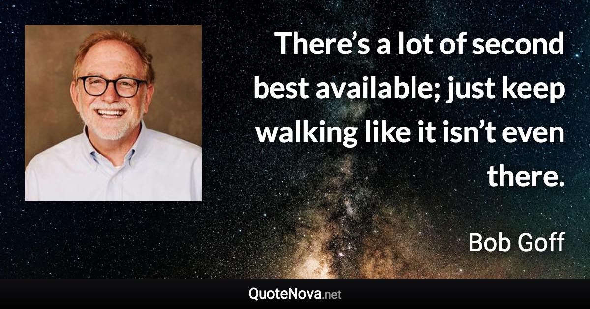 There’s a lot of second best available; just keep walking like it isn’t even there. - Bob Goff quote