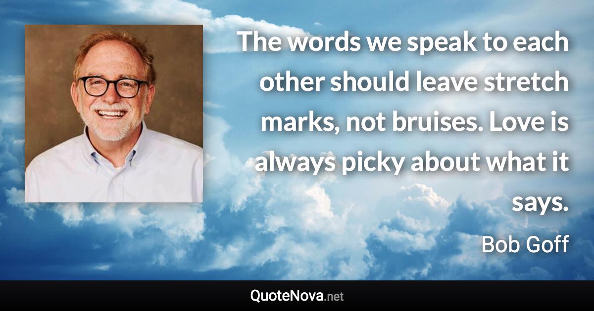 The words we speak to each other should leave stretch marks, not bruises. Love is always picky about what it says. - Bob Goff quote