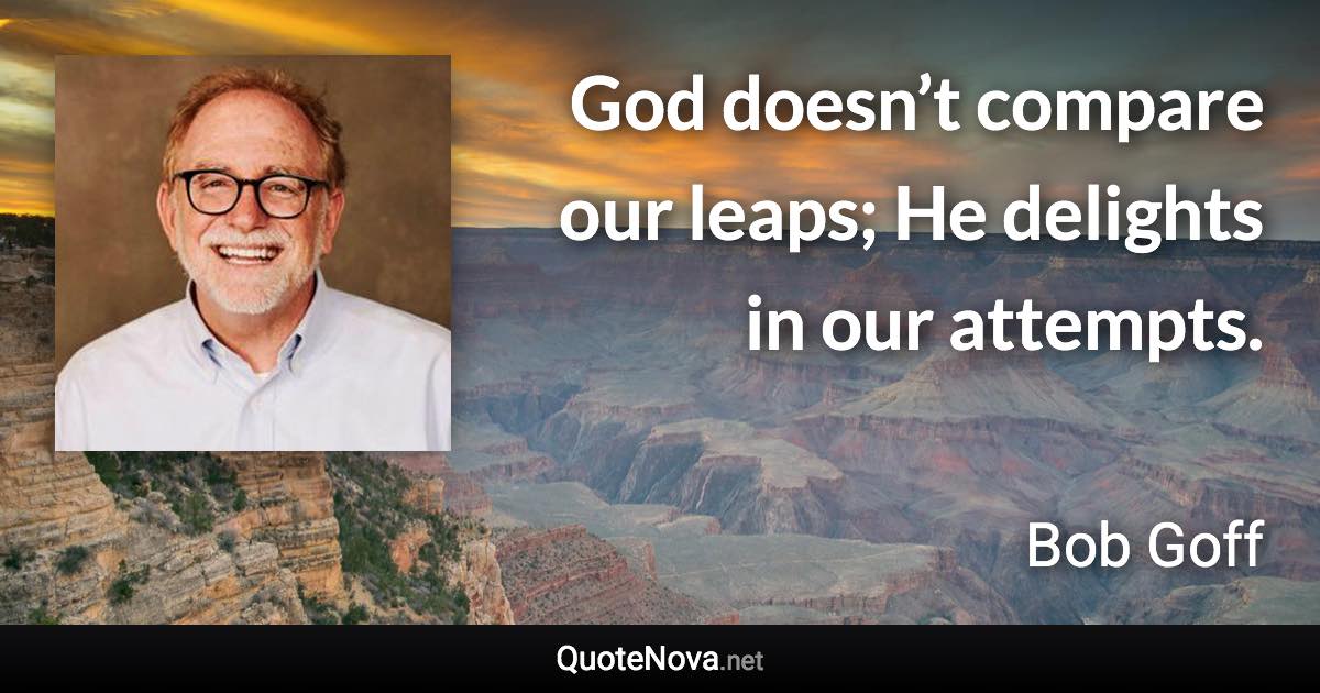 God doesn’t compare our leaps; He delights in our attempts. - Bob Goff quote