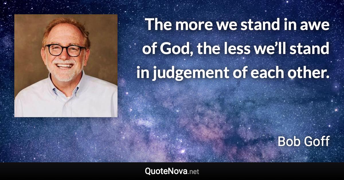 The more we stand in awe of God, the less we’ll stand in judgement of each other. - Bob Goff quote