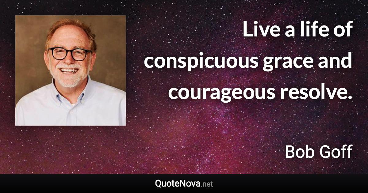 Live a life of conspicuous grace and courageous resolve. - Bob Goff quote