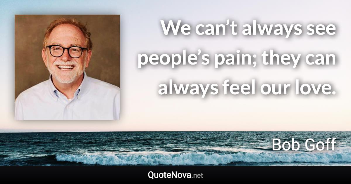 We can’t always see people’s pain; they can always feel our love. - Bob Goff quote