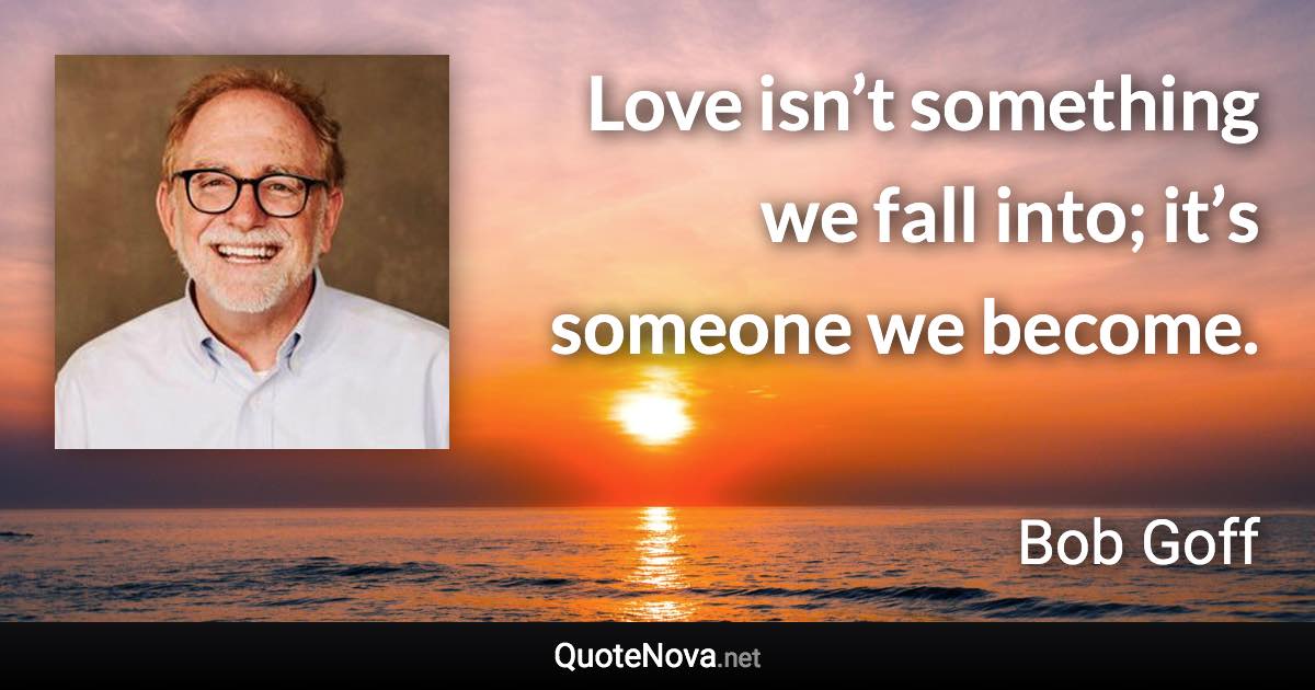Love isn’t something we fall into; it’s someone we become. - Bob Goff quote