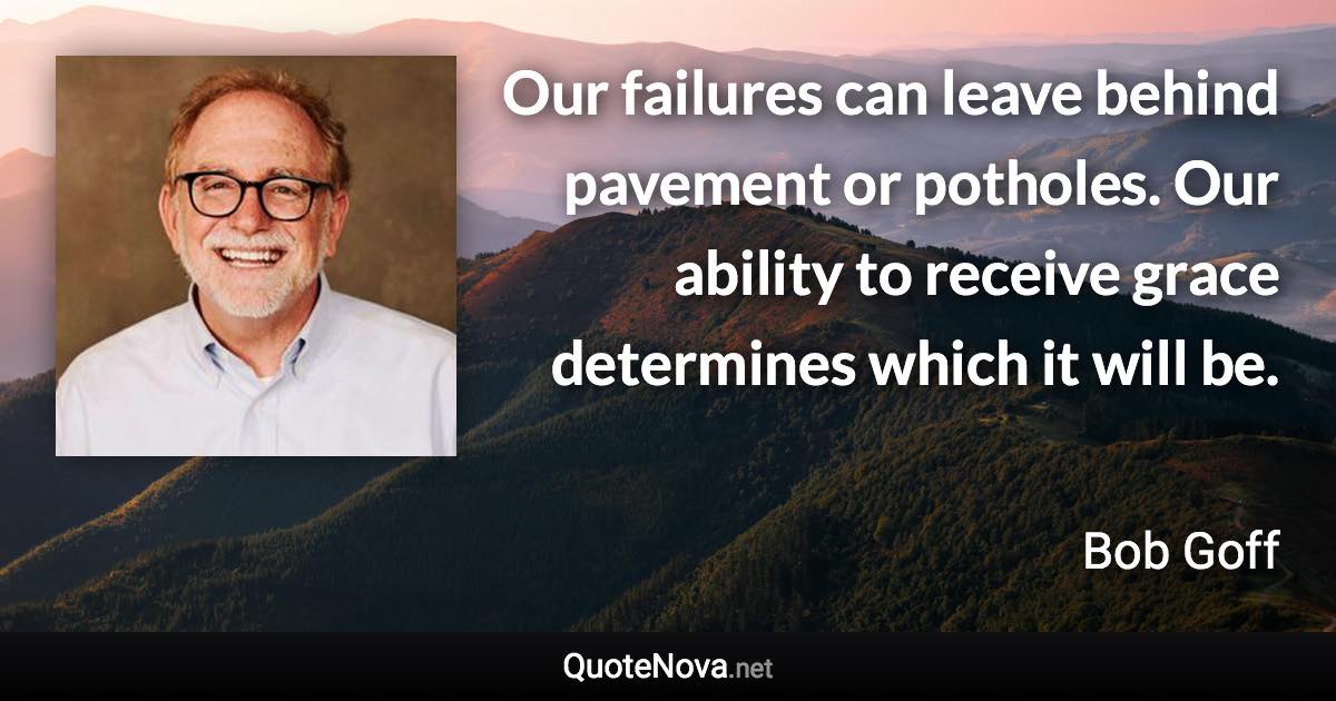 Our failures can leave behind pavement or potholes. Our ability to receive grace determines which it will be. - Bob Goff quote