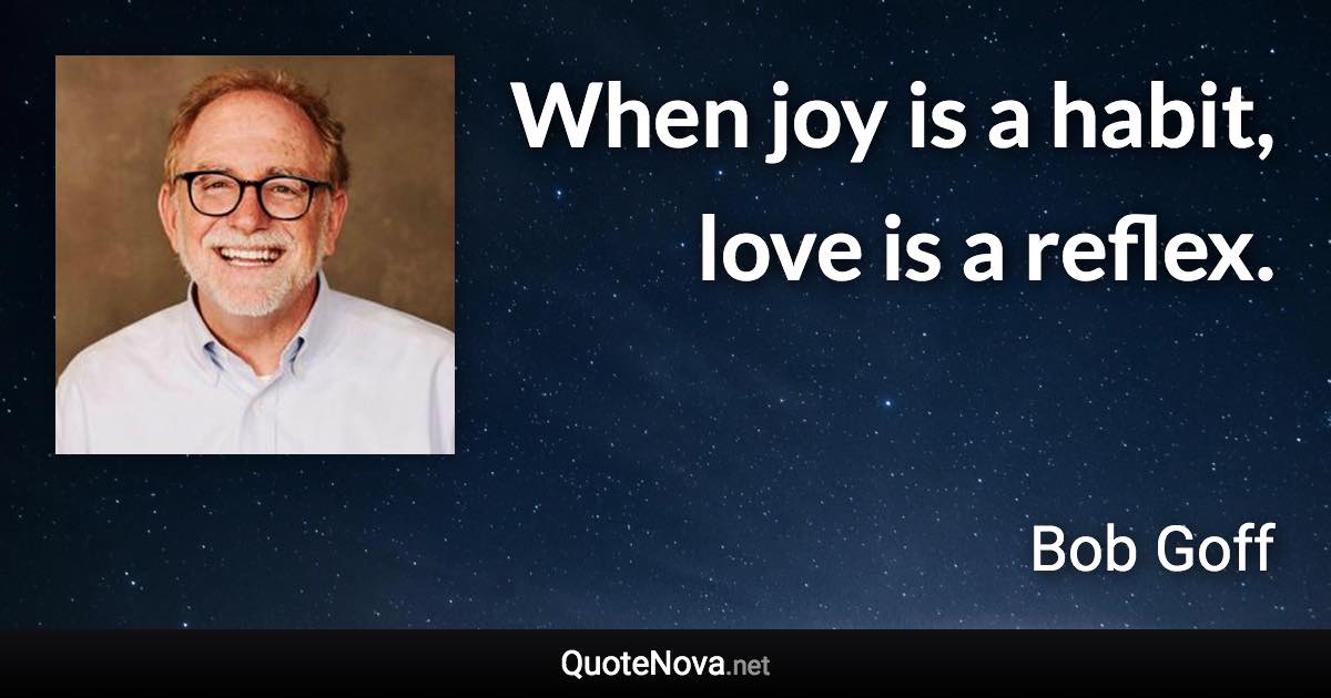 When joy is a habit, love is a reflex. - Bob Goff quote