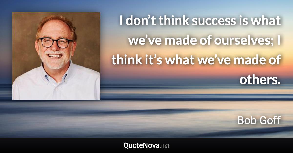 I don’t think success is what we’ve made of ourselves; I think it’s what we’ve made of others. - Bob Goff quote