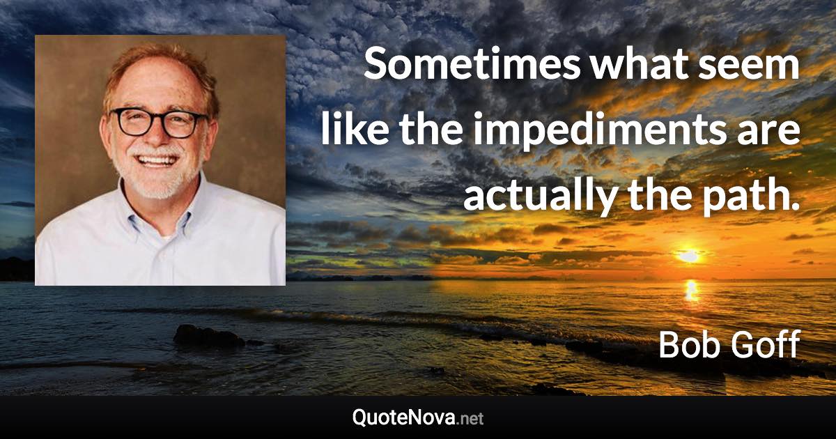 Sometimes what seem like the impediments are actually the path. - Bob Goff quote