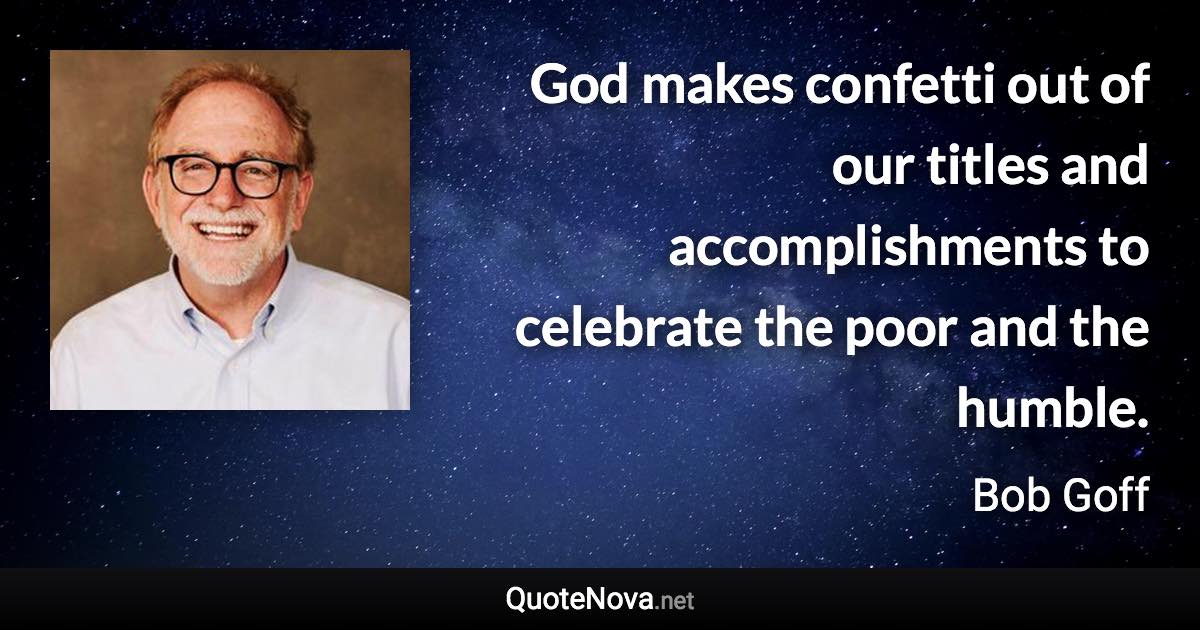 God makes confetti out of our titles and accomplishments to celebrate the poor and the humble. - Bob Goff quote