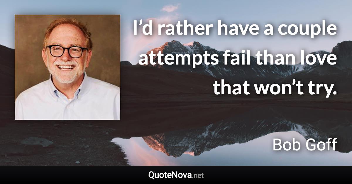 I’d rather have a couple attempts fail than love that won’t try. - Bob Goff quote