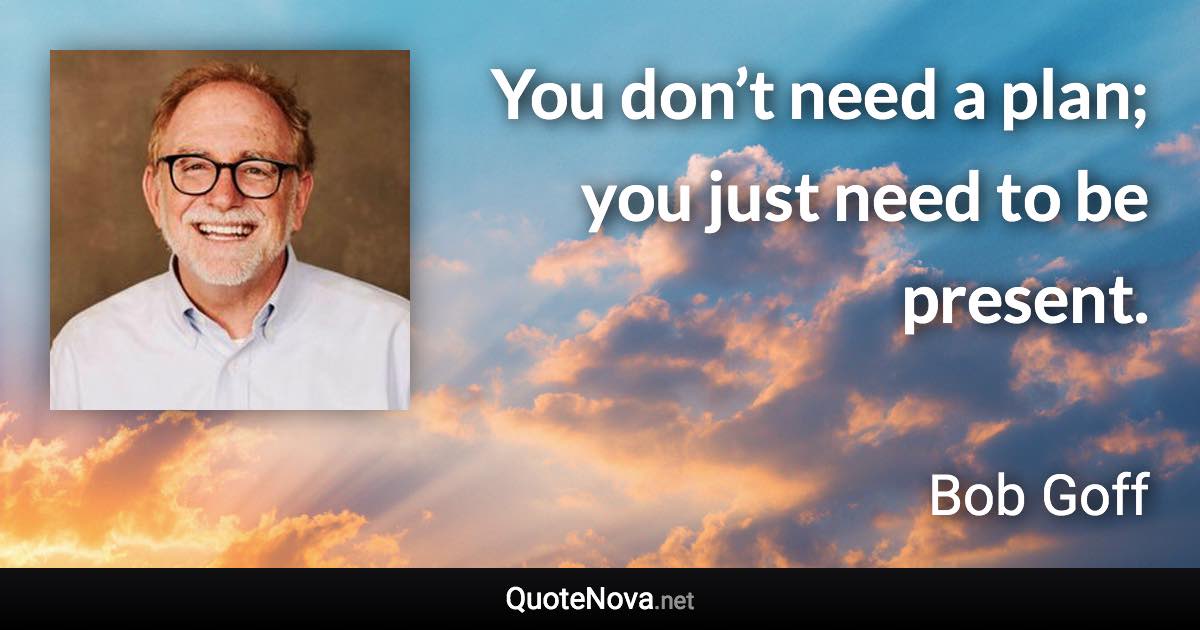 You don’t need a plan; you just need to be present. - Bob Goff quote