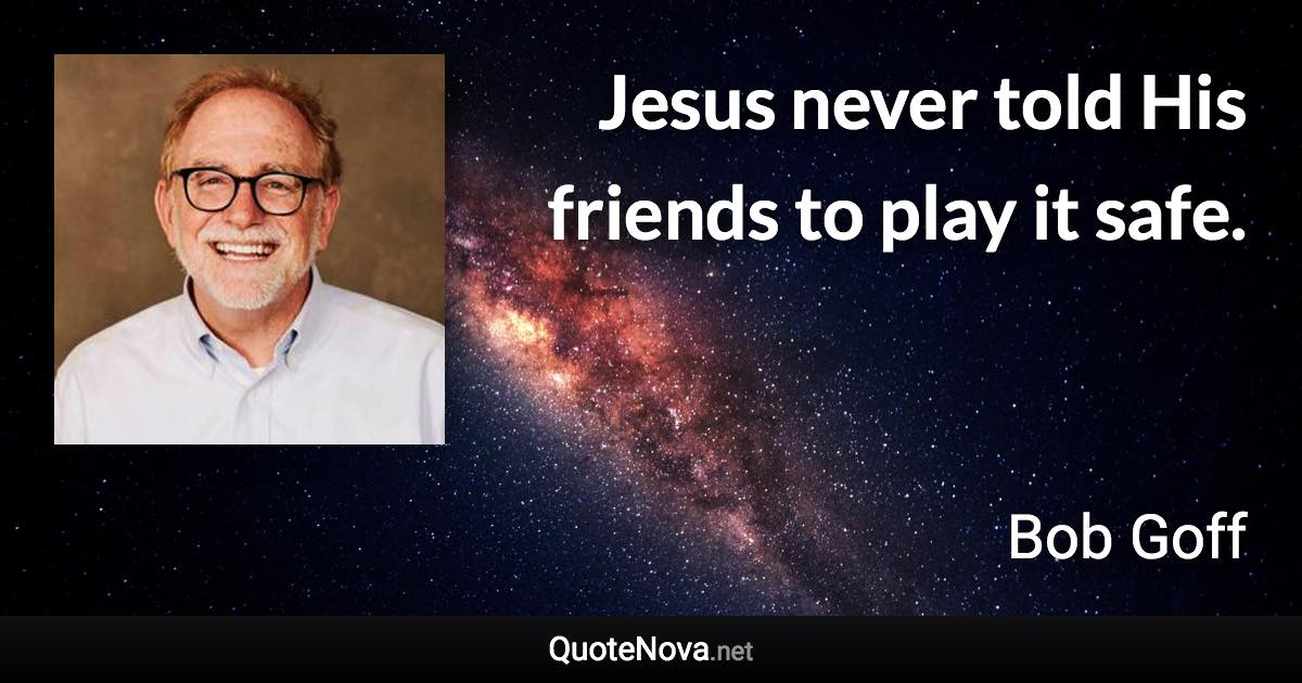 Jesus never told His friends to play it safe. - Bob Goff quote