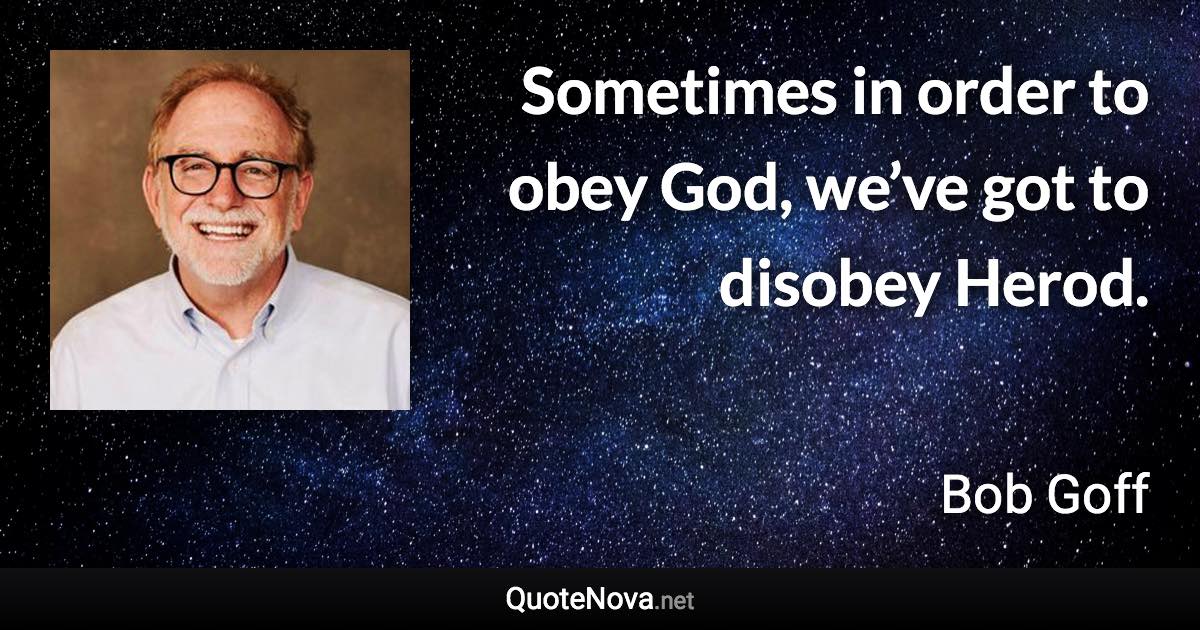 Sometimes in order to obey God, we’ve got to disobey Herod. - Bob Goff quote