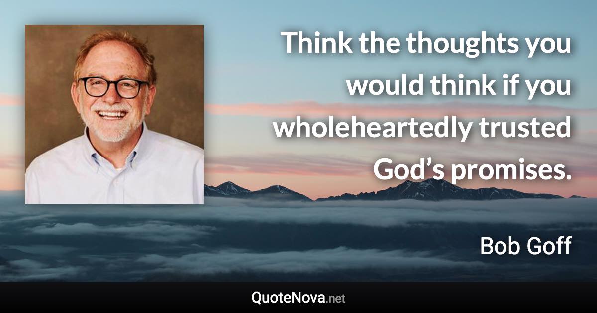 Think the thoughts you would think if you wholeheartedly trusted God’s promises. - Bob Goff quote