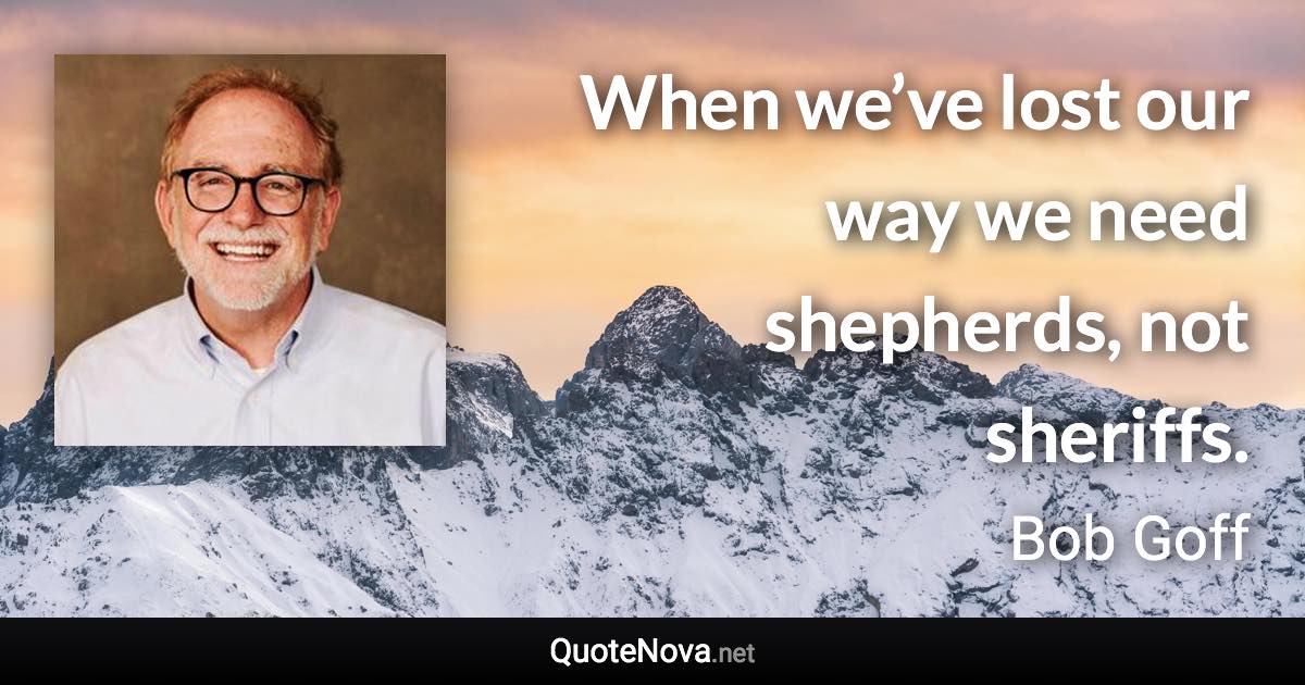 When we’ve lost our way we need shepherds, not sheriffs. - Bob Goff quote