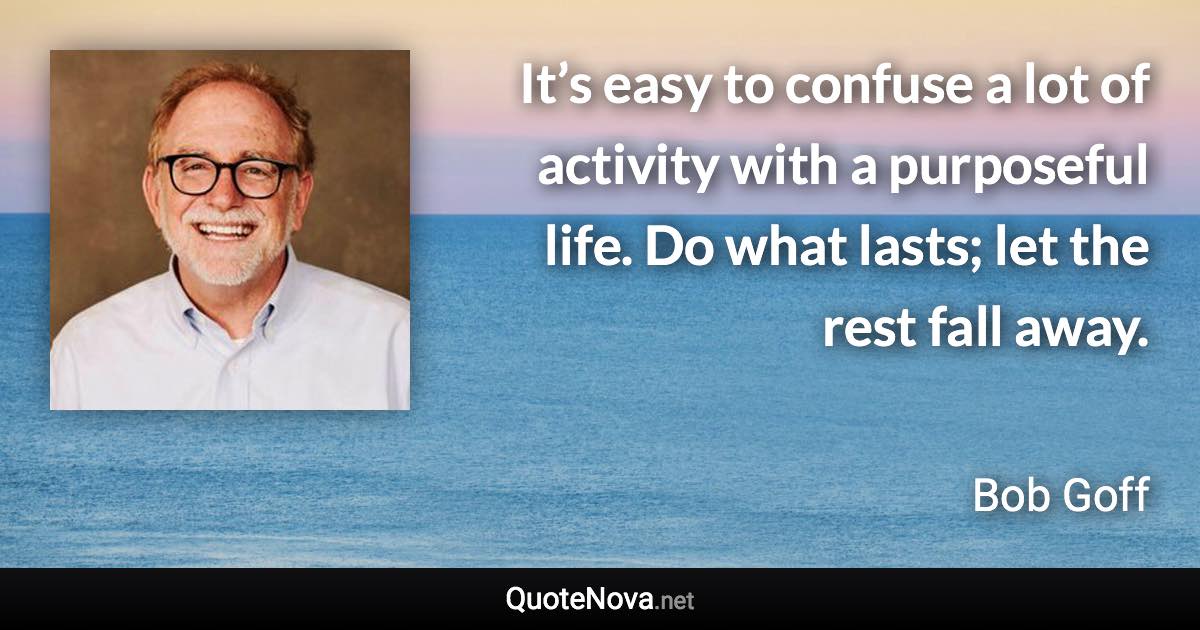 It’s easy to confuse a lot of activity with a purposeful life. Do what lasts; let the rest fall away. - Bob Goff quote