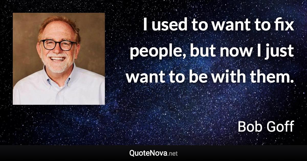 I used to want to fix people, but now I just want to be with them. - Bob Goff quote