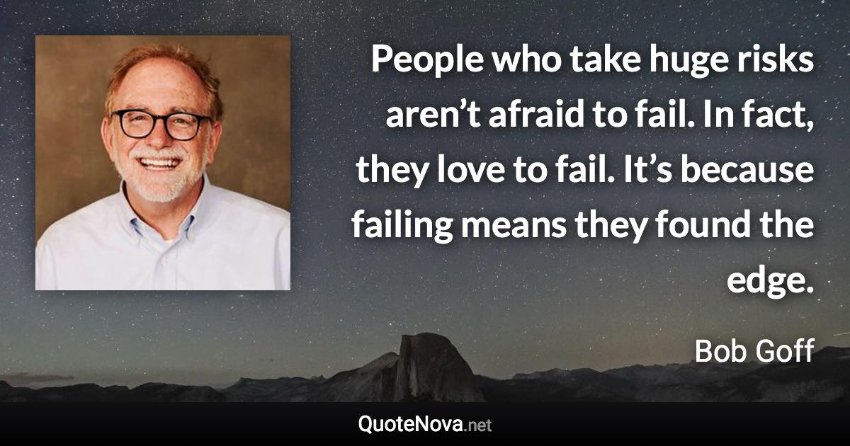 People who take huge risks aren’t afraid to fail. In fact, they love to fail. It’s because failing means they found the edge. - Bob Goff quote