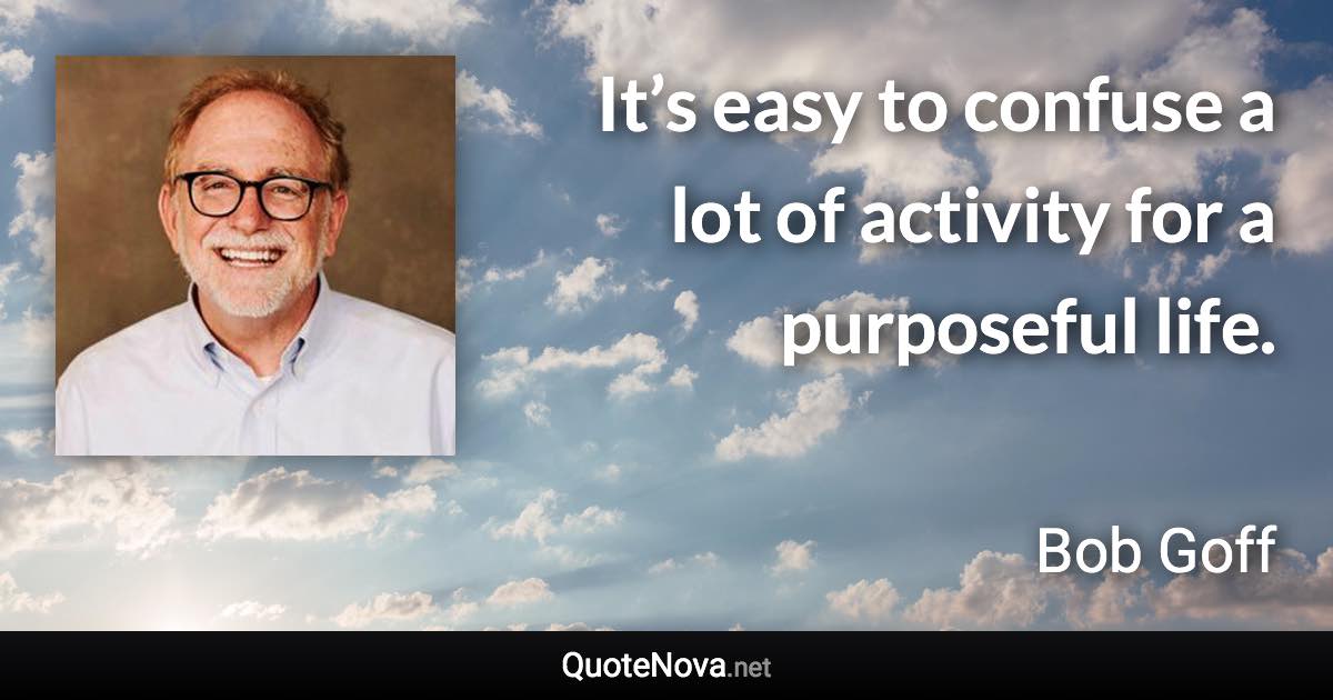 It’s easy to confuse a lot of activity for a purposeful life. - Bob Goff quote