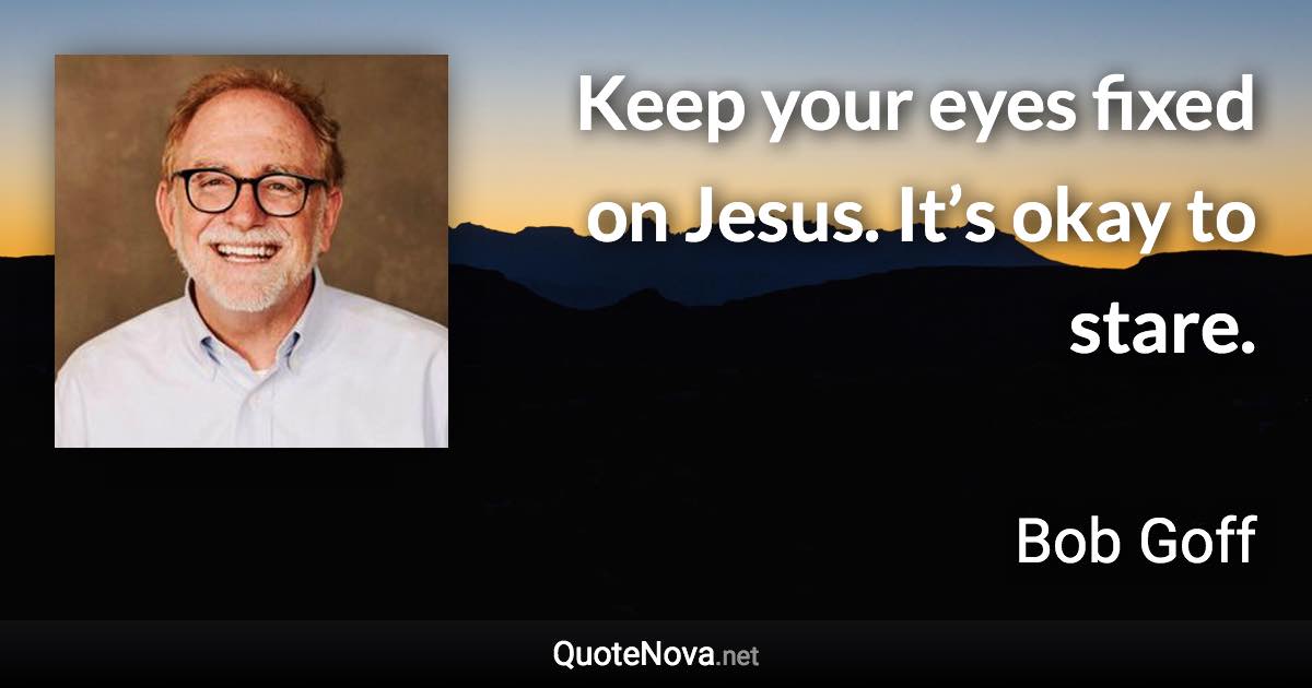 Keep your eyes fixed on Jesus. It’s okay to stare. - Bob Goff quote