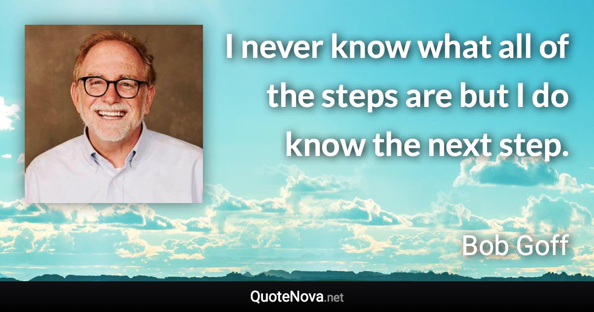 I never know what all of the steps are but I do know the next step. - Bob Goff quote