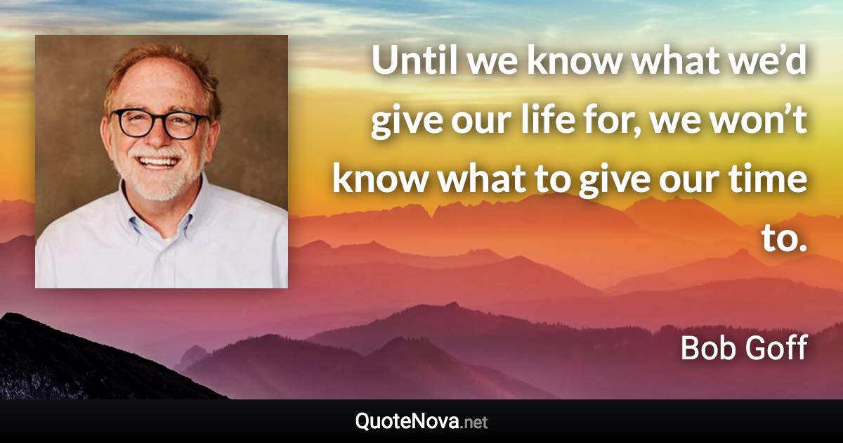 Until we know what we’d give our life for, we won’t know what to give our time to. - Bob Goff quote