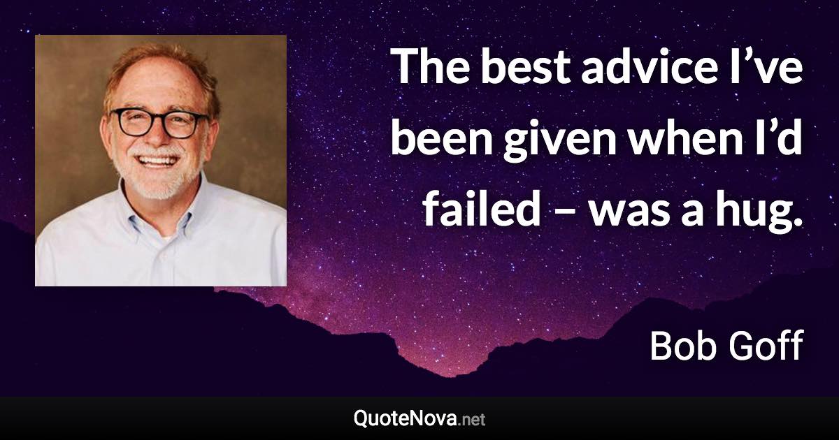 The best advice I’ve been given when I’d failed – was a hug. - Bob Goff quote