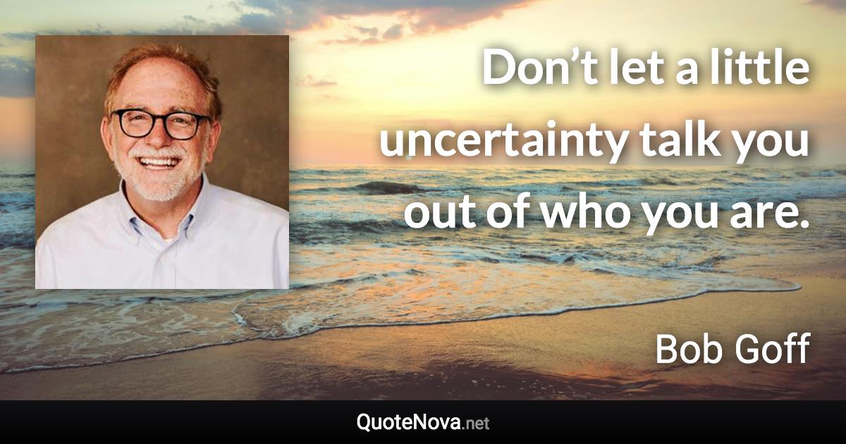 Don’t let a little uncertainty talk you out of who you are. - Bob Goff quote