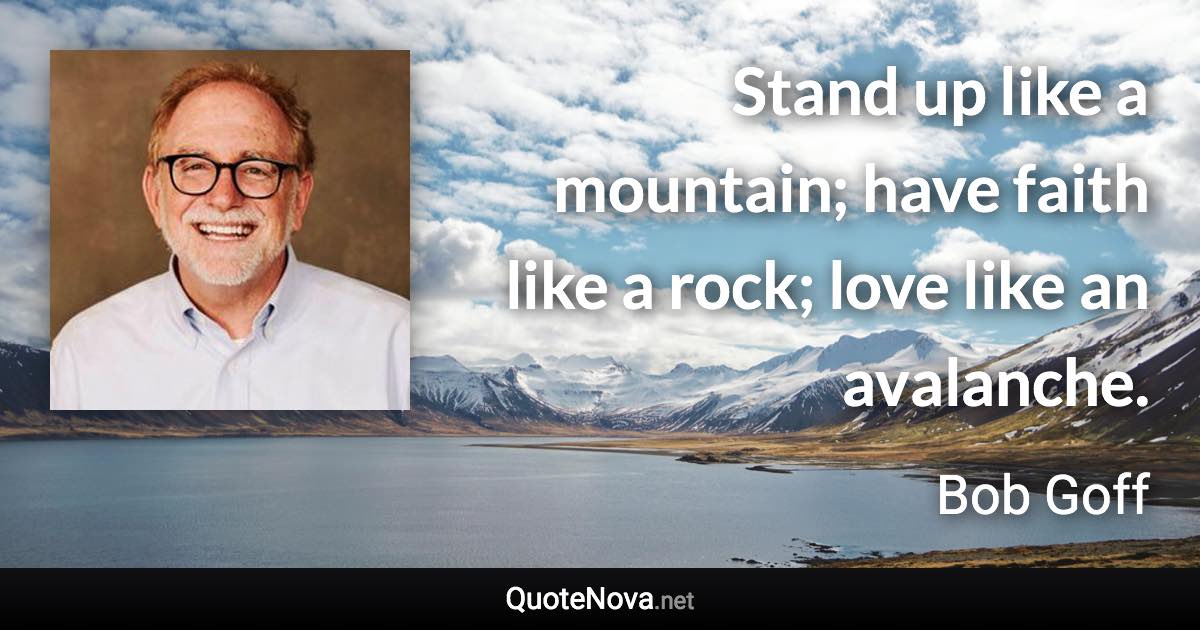 Stand up like a mountain; have faith like a rock; love like an avalanche. - Bob Goff quote