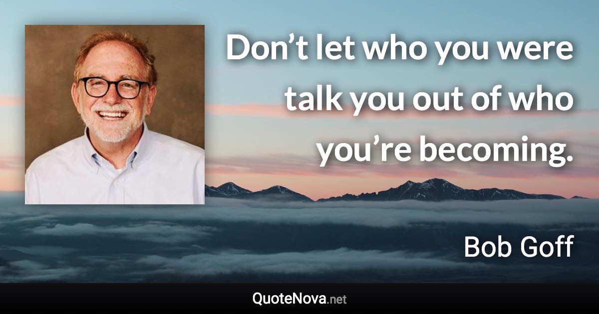 Don’t let who you were talk you out of who you’re becoming. - Bob Goff quote