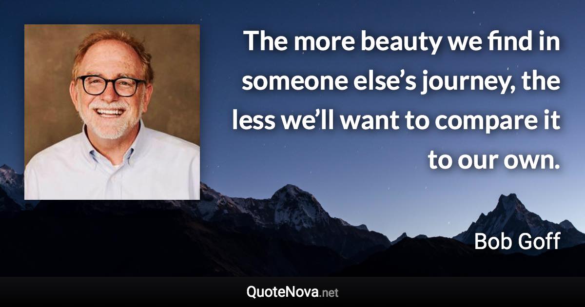 The more beauty we find in someone else’s journey, the less we’ll want to compare it to our own. - Bob Goff quote