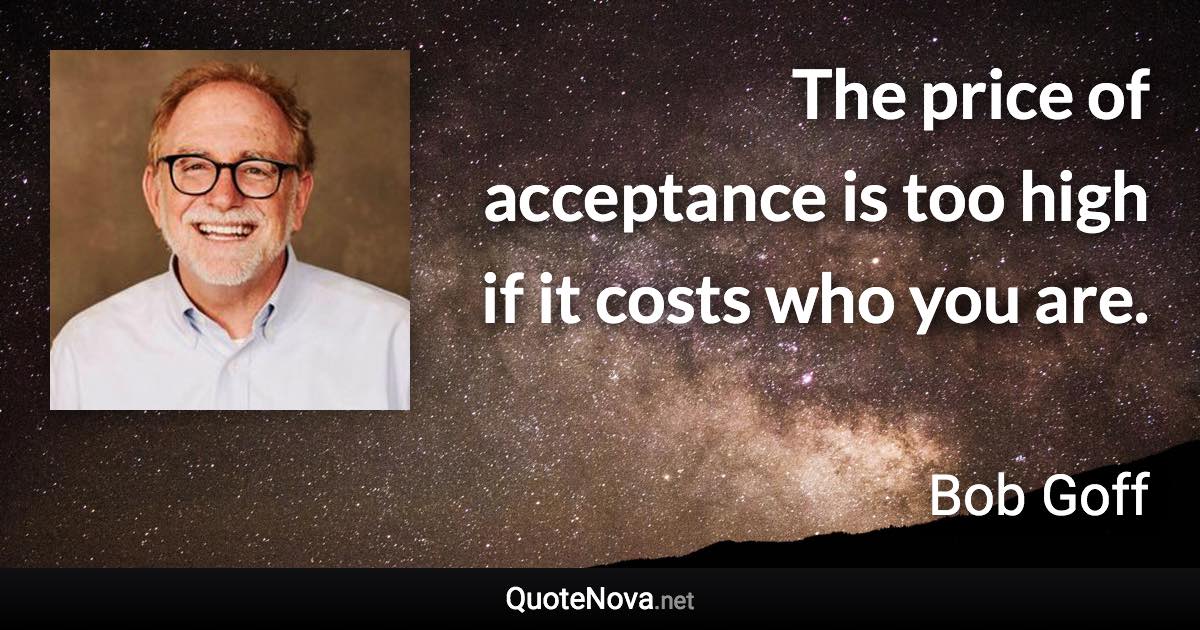 The price of acceptance is too high if it costs who you are. - Bob Goff quote