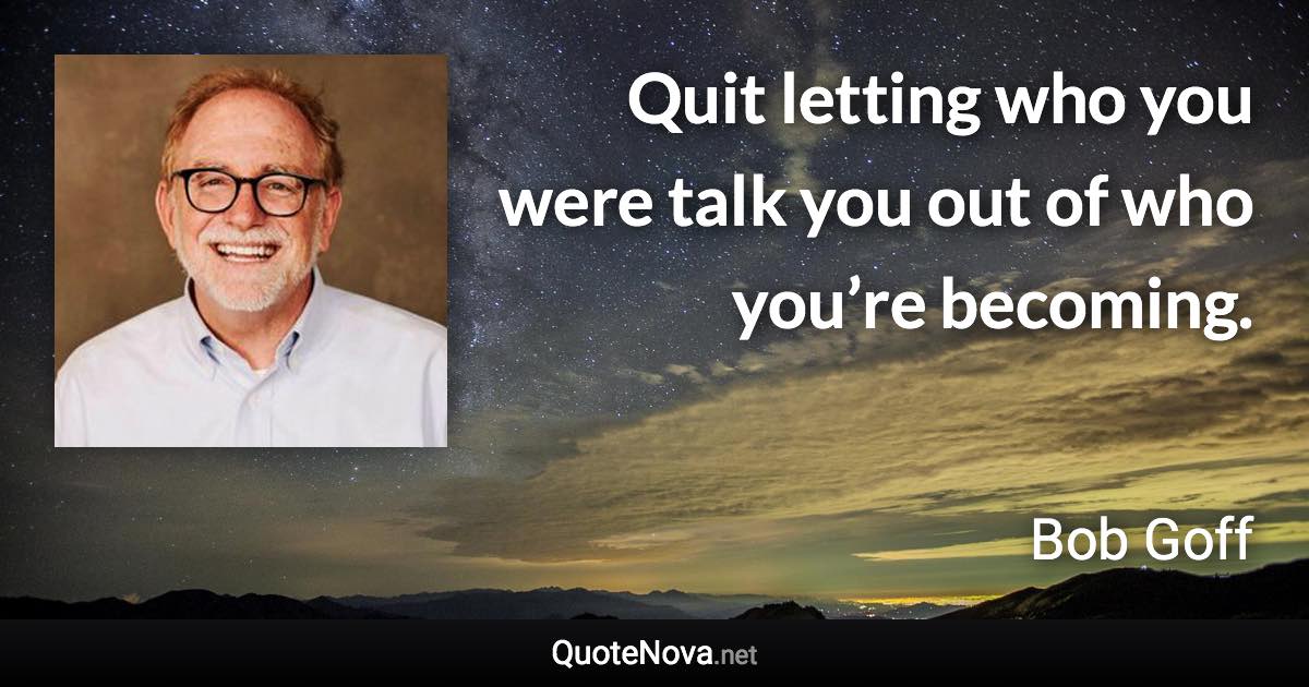 Quit letting who you were talk you out of who you’re becoming. - Bob Goff quote