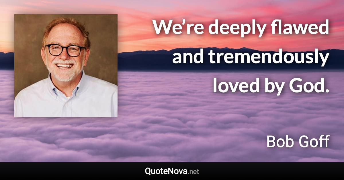 We’re deeply flawed and tremendously loved by God. - Bob Goff quote