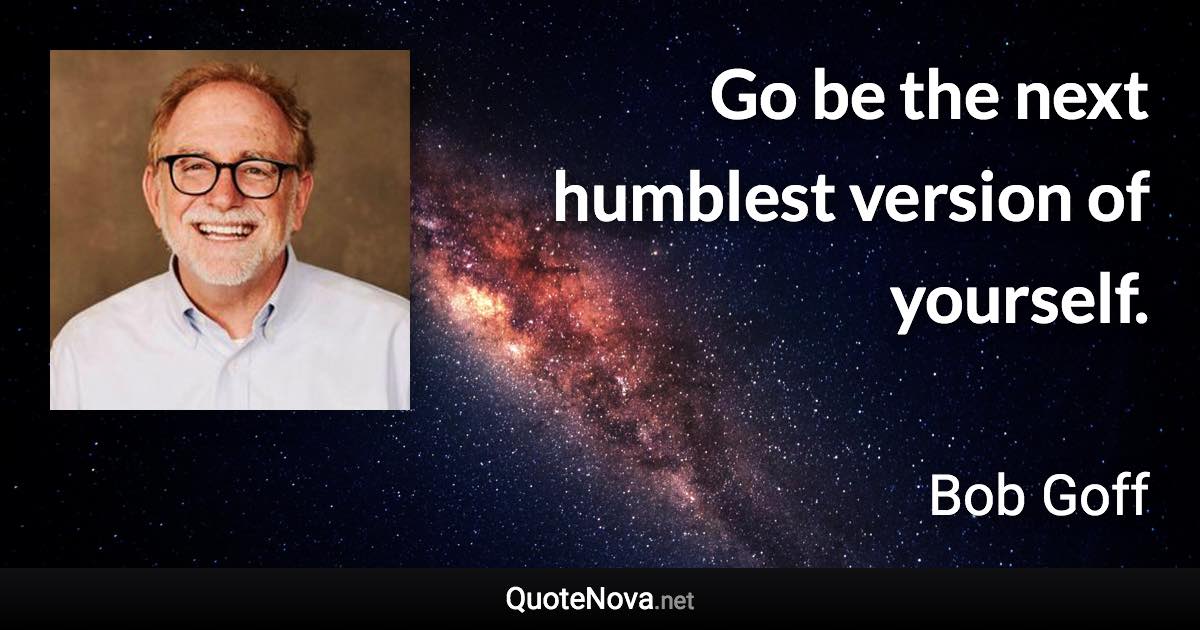 Go be the next humblest version of yourself. - Bob Goff quote