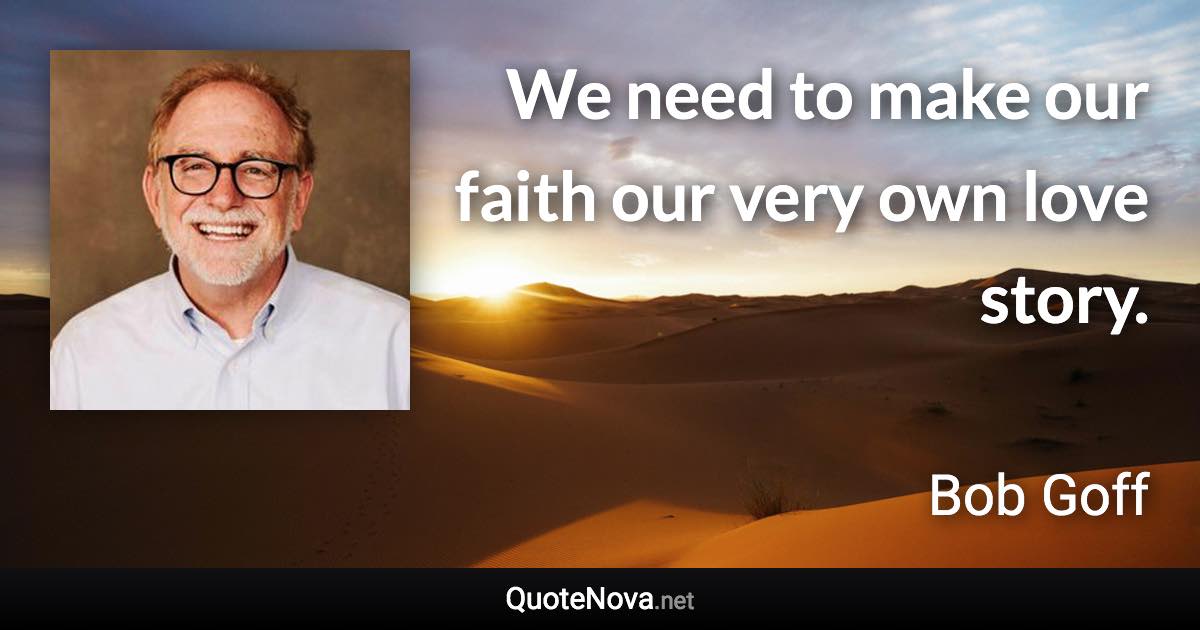 We need to make our faith our very own love story. - Bob Goff quote