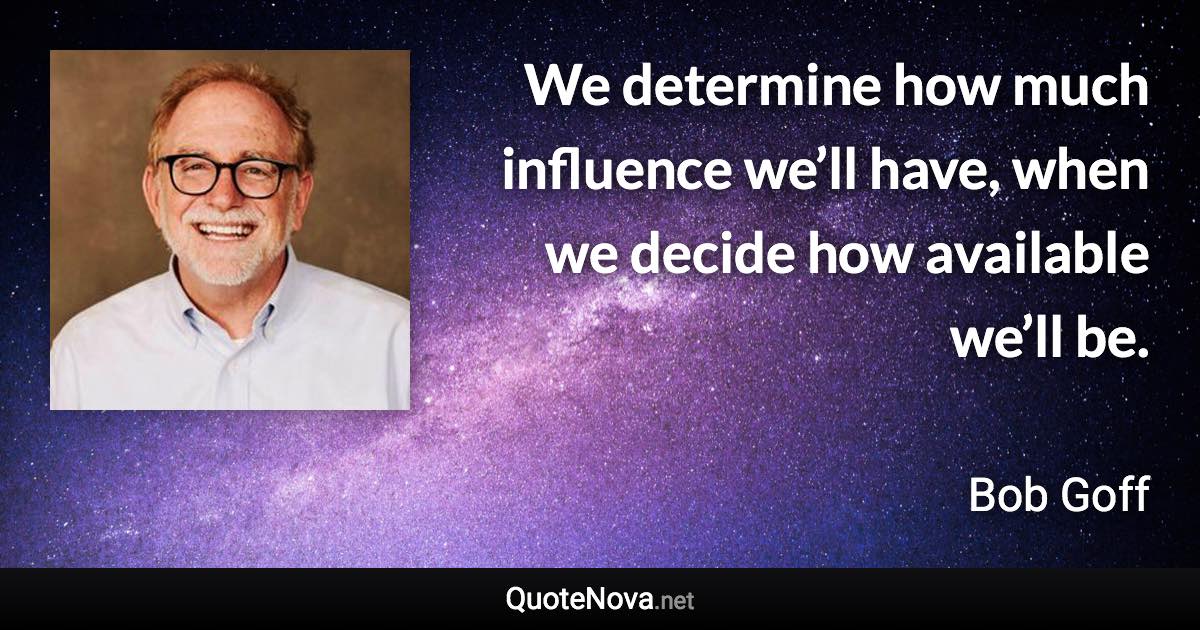 We determine how much influence we’ll have, when we decide how available we’ll be. - Bob Goff quote