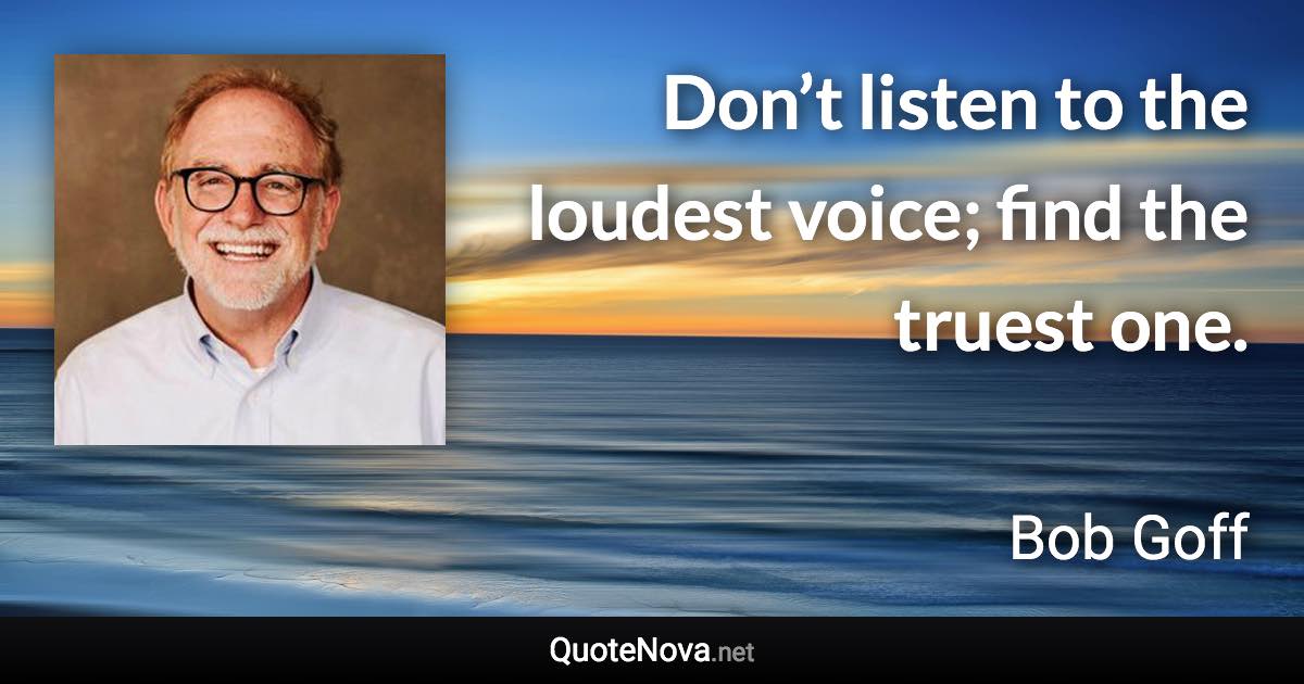 Don’t listen to the loudest voice; find the truest one. - Bob Goff quote