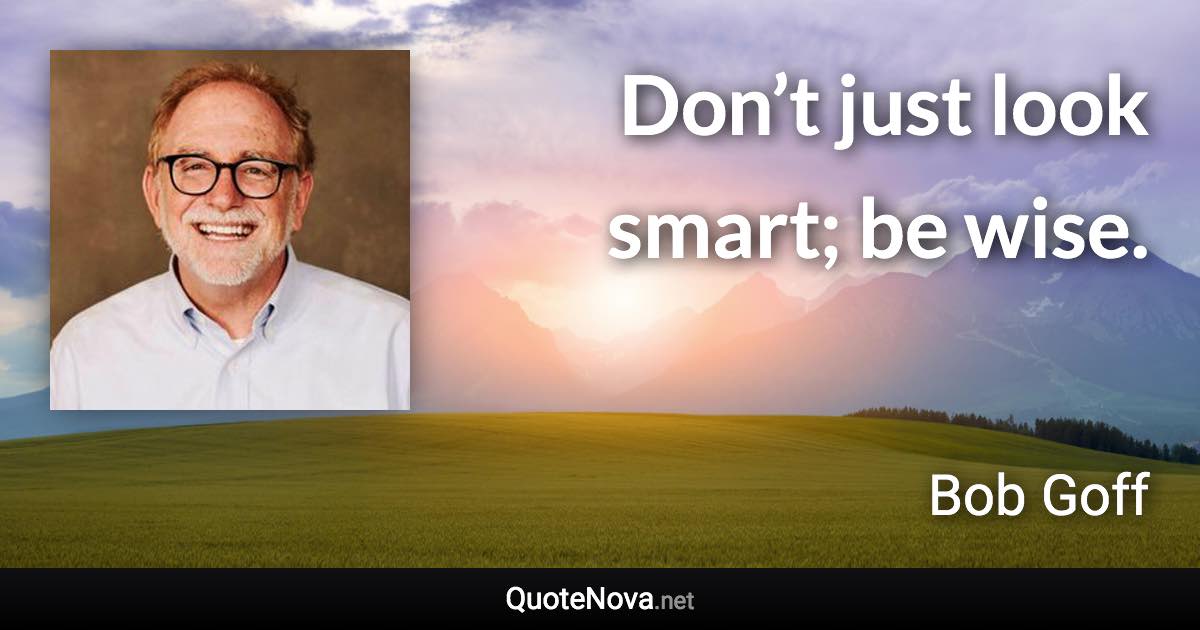 Don’t just look smart; be wise. - Bob Goff quote