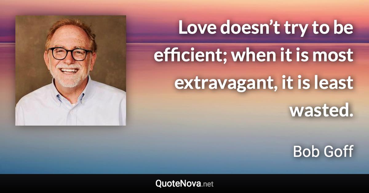 Love doesn’t try to be efficient; when it is most extravagant, it is least wasted. - Bob Goff quote