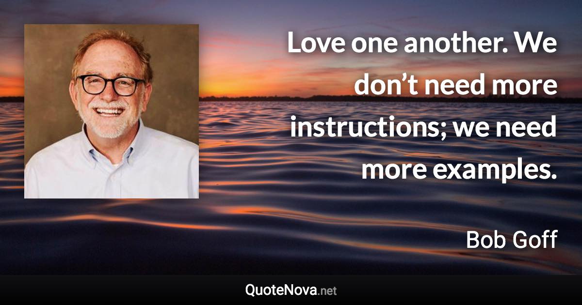 Love one another. We don’t need more instructions; we need more examples. - Bob Goff quote