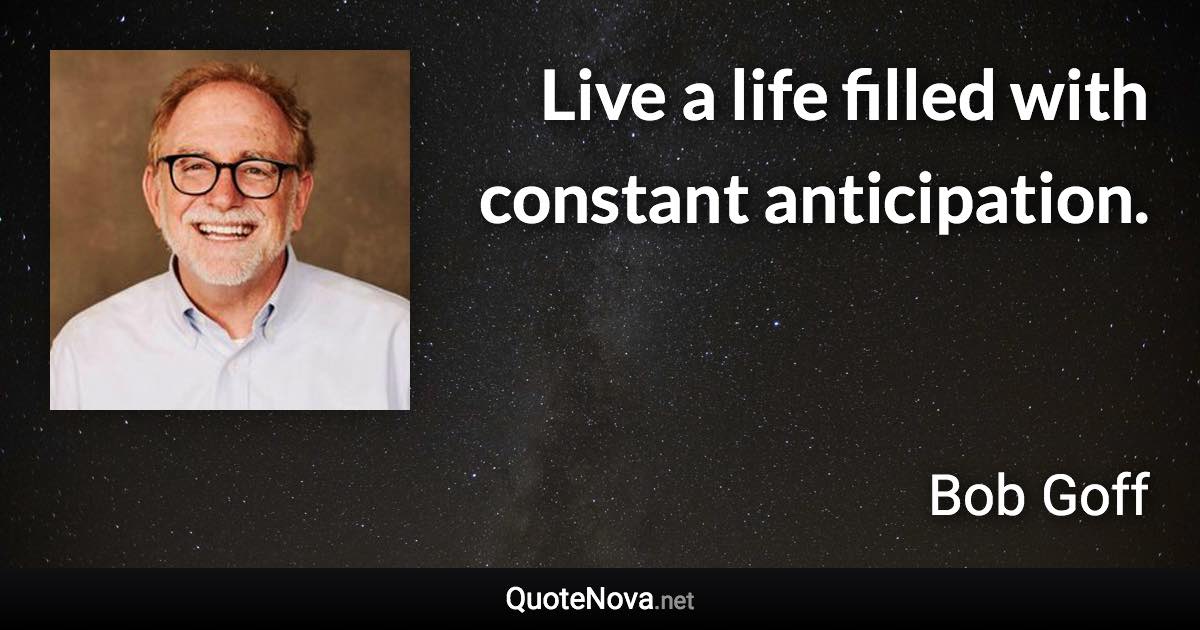 Live a life filled with constant anticipation. - Bob Goff quote