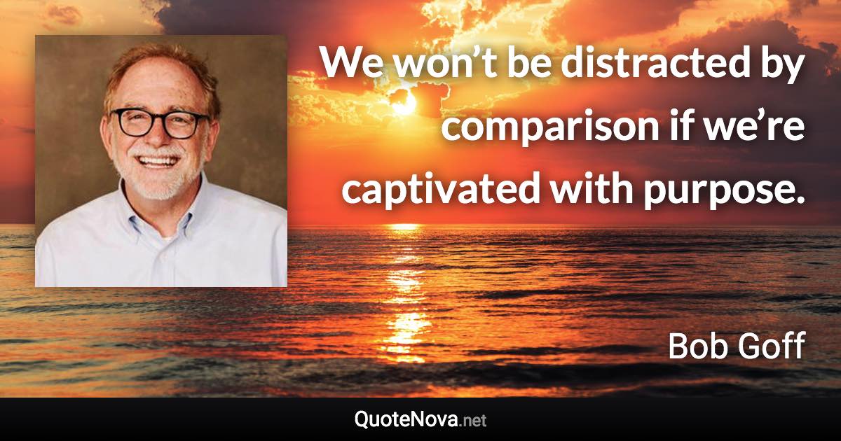 We won’t be distracted by comparison if we’re captivated with purpose. - Bob Goff quote