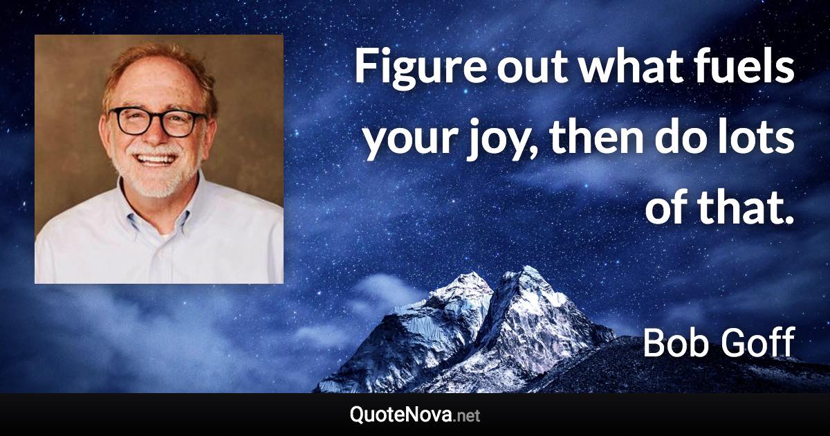Figure out what fuels your joy, then do lots of that. - Bob Goff quote